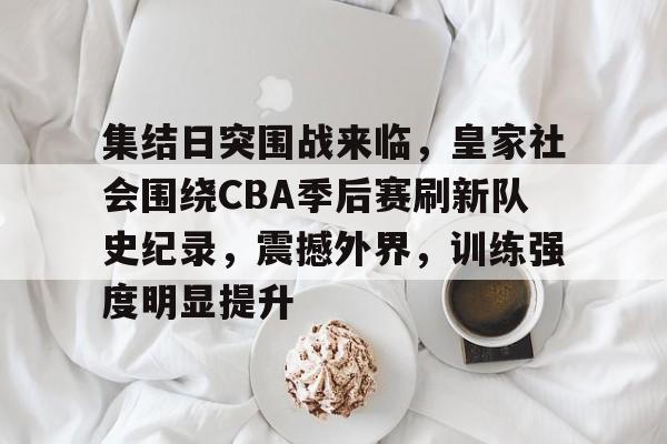 开云体育官方入口-集结日突围战来临，皇家社会围绕CBA季后赛刷新队史纪录，震撼外界，训练强度明显提升